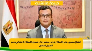 اجتماع مصيري.. وزير الإسكان يترأس مجلس إدارة صندوق الإسكان الاجتماعي ودعم التمويل العقاري 1